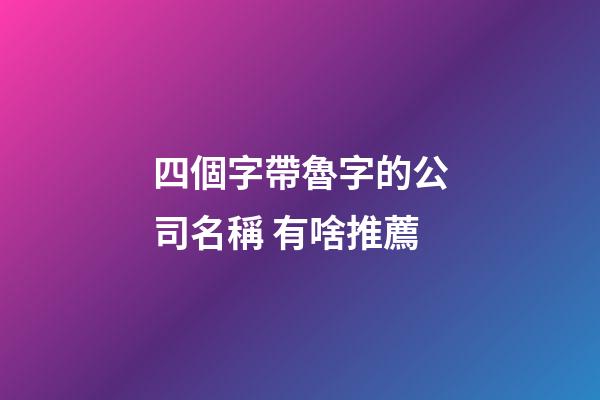四個字帶魯字的公司名稱 有啥推薦-第1張-公司起名-玄機派